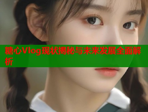 糖心Vlog现状揭秘与未来发展全面解析  第1张