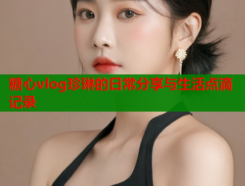 糖心vlog珍琳的日常分享与生活点滴记录  第1张