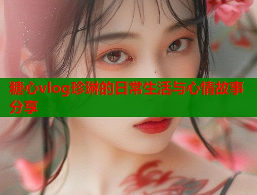 糖心vlog珍琳的日常生活与心情故事分享  第1张