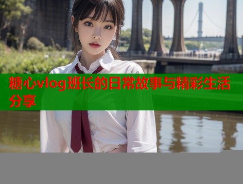 糖心vlog班长的日常故事与精彩生活分享  第1张