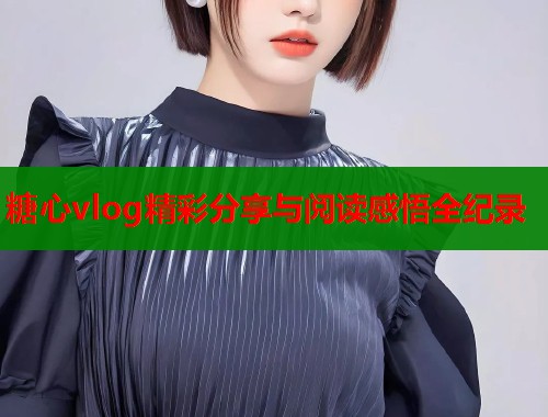 糖心vlog精彩分享与阅读感悟全纪录  第2张