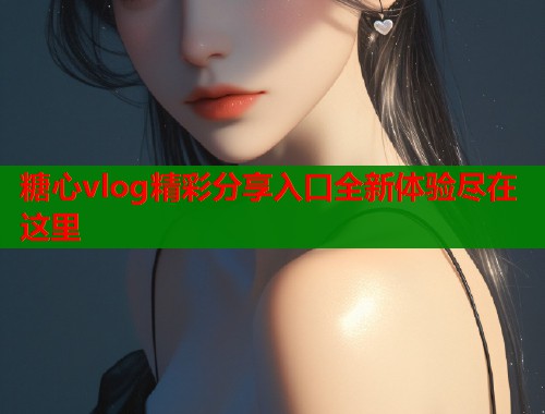 糖心vlog精彩分享入口全新体验尽在这里  第1张