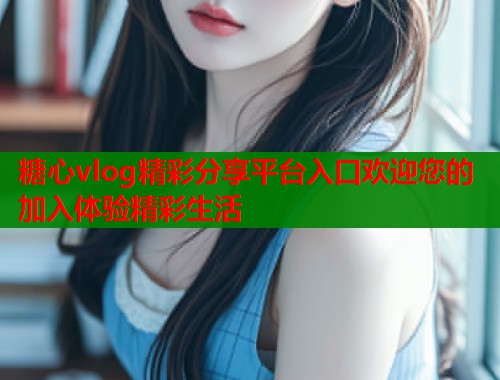 糖心vlog精彩分享平台入口欢迎您的加入体验精彩生活  第1张