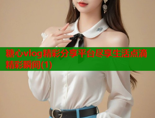 糖心vlog精彩分享平台尽享生活点滴精彩瞬间(1)  第1张