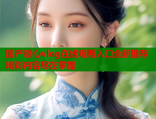 国产糖心vlog在线观看入口全新推荐精彩内容尽在掌握  第2张