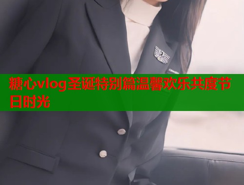 糖心vlog圣诞特别篇温馨欢乐共度节日时光  第1张