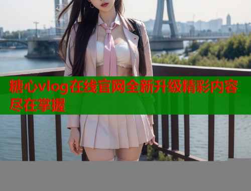 糖心vlog在线官网全新升级精彩内容尽在掌握  第1张