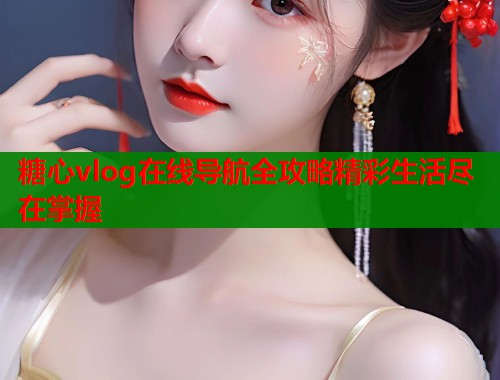 糖心vlog在线导航全攻略精彩生活尽在掌握  第1张
