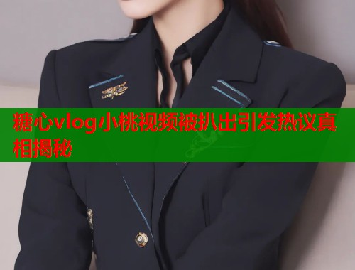 糖心vlog小桃视频被扒出引发热议真相揭秘  第1张