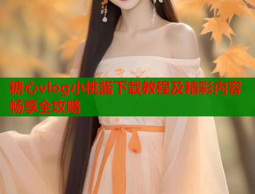 糖心vlog小桃酱下载教程及精彩内容畅享全攻略  第1张