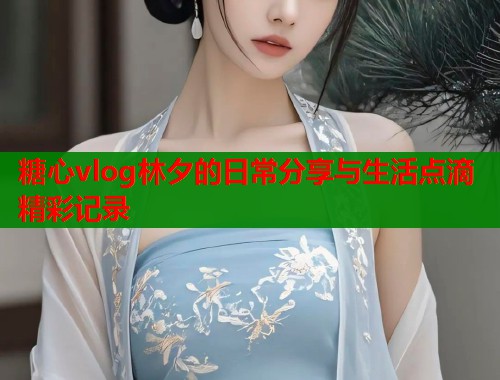 糖心vlog林夕的日常分享与生活点滴精彩记录  第1张