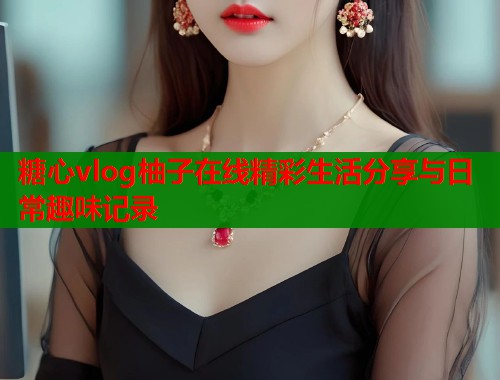 糖心vlog柚子在线精彩生活分享与日常趣味记录  第1张