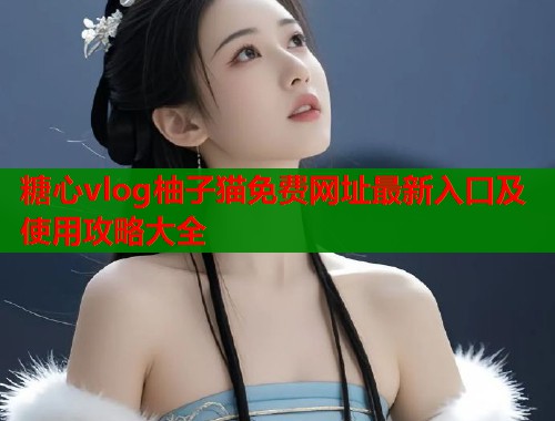 糖心vlog柚子猫免费网址最新入口及使用攻略大全  第2张