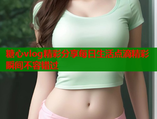 糖心vlog精彩分享每日生活点滴精彩瞬间不容错过  第1张