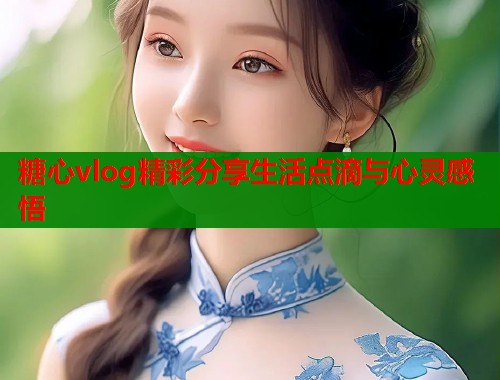 糖心vlog精彩分享生活点滴与心灵感悟  第1张