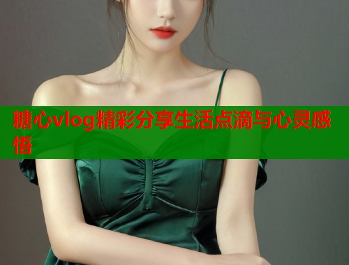 糖心vlog精彩分享生活点滴与心灵感悟  第2张