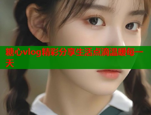 糖心vlog精彩分享生活点滴温暖每一天  第1张