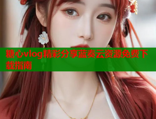 糖心vlog精彩分享蓝奏云资源免费下载指南  第1张