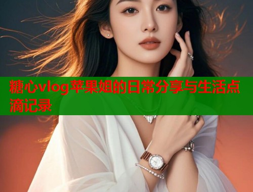 糖心vlog苹果姐的日常分享与生活点滴记录  第1张