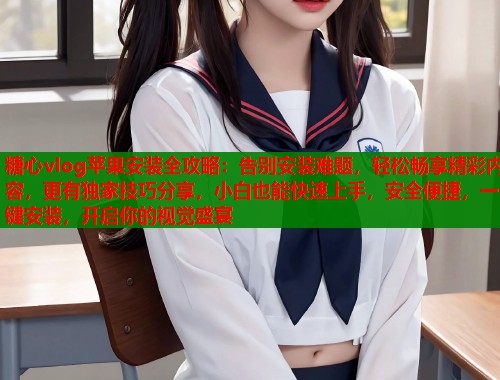 糖心vlog苹果安装全攻略：告别安装难题，轻松畅享精彩内容，更有独家技巧分享，小白也能快速上手，安全便捷，一键安装，开启你的视觉盛宴  第1张