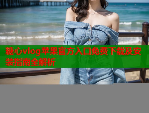 糖心vlog苹果官方入口免费下载及安装指南全解析  第1张