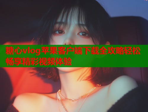 糖心vlog苹果客户端下载全攻略轻松畅享精彩视频体验  第2张
