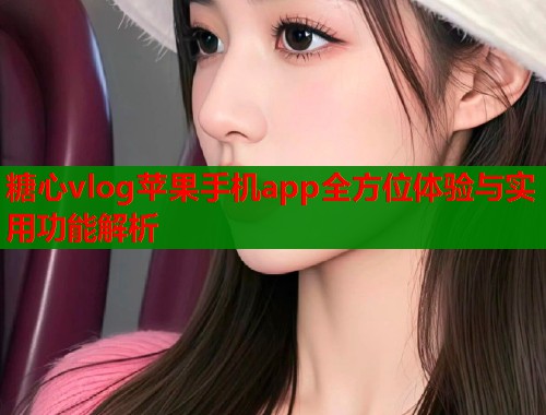 糖心vlog苹果手机app全方位体验与实用功能解析  第2张