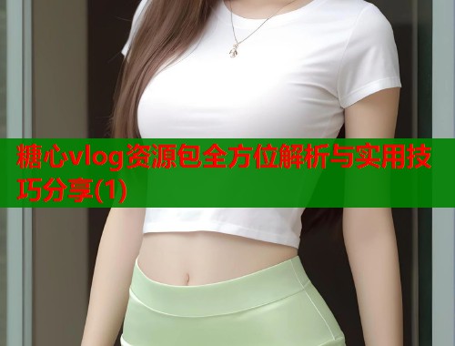 糖心vlog资源包全方位解析与实用技巧分享(1)  第1张