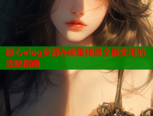 糖心vlog资源在哪里找最全最实用的攻略指南  第1张