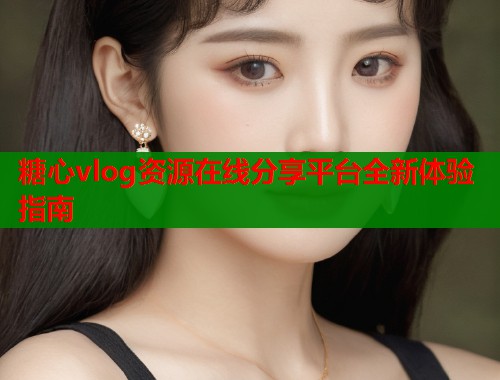 糖心vlog资源在线分享平台全新体验指南  第1张