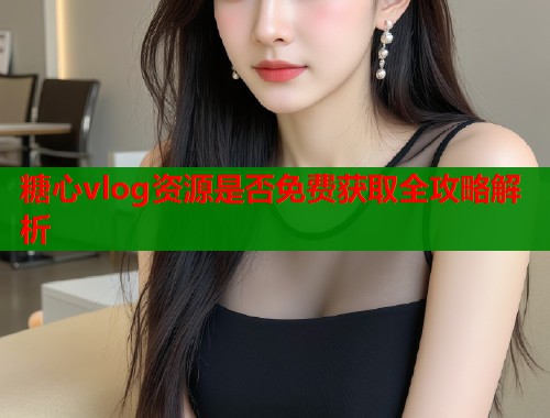 糖心vlog资源是否免费获取全攻略解析  第1张