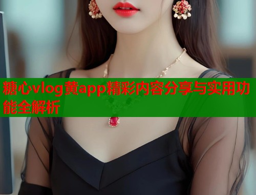 糖心vlog黄app精彩内容分享与实用功能全解析  第1张