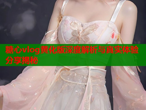 糖心vlog黄化版深度解析与真实体验分享揭秘  第2张