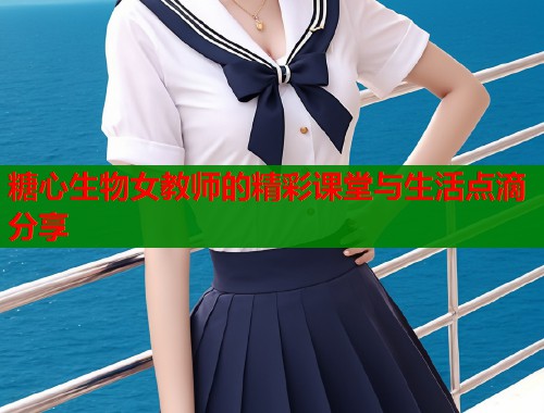 糖心生物女教师的精彩课堂与生活点滴分享  第1张