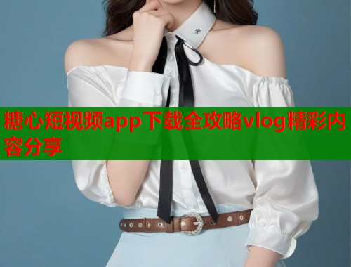 糖心短视频app下载全攻略vlog精彩内容分享  第1张