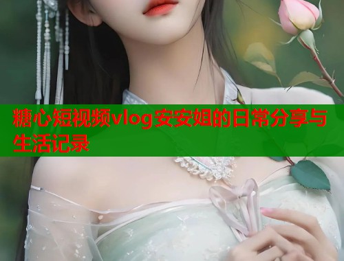 糖心短视频vlog安安姐的日常分享与生活记录  第1张