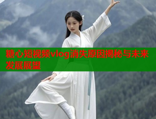 糖心短视频vlog消失原因揭秘与未来发展展望  第1张