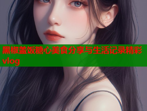 黑椒盖饭糖心美食分享与生活记录精彩vlog  第1张