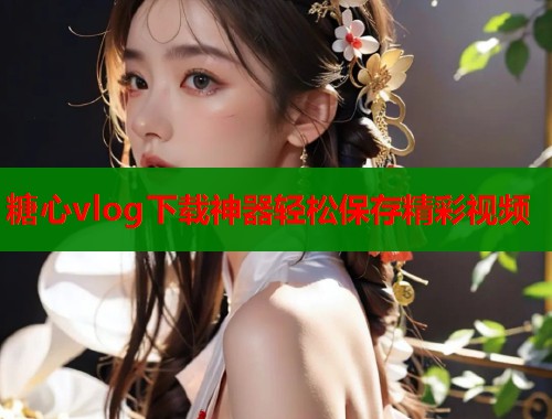 糖心vlog下载神器轻松保存精彩视频  第1张