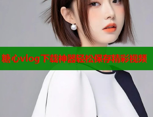 糖心vlog下载神器轻松保存精彩视频  第2张
