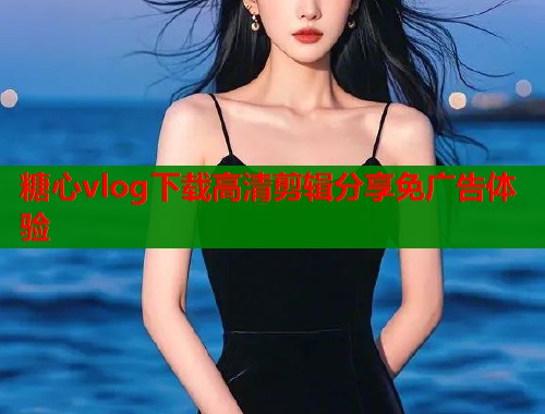 糖心vlog下载高清剪辑分享免广告体验  第1张