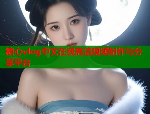糖心vlog中文在线高清视频制作与分享平台  第1张