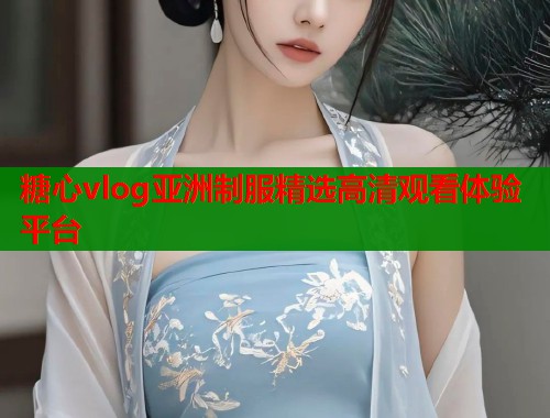 糖心vlog亚洲制服精选高清观看体验平台  第2张