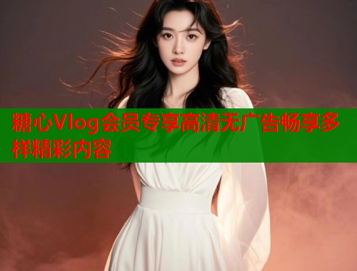 糖心Vlog会员专享高清无广告畅享多样精彩内容  第2张