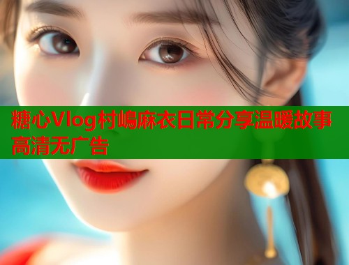 糖心Vlog村嶋麻衣日常分享温暖故事高清无广告  第1张