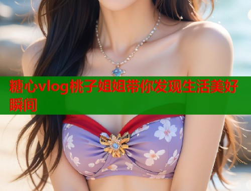糖心vlog桃子姐姐带你发现生活美好瞬间  第1张