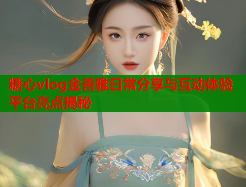 糖心vlog金善雅日常分享与互动体验平台亮点揭秘  第1张