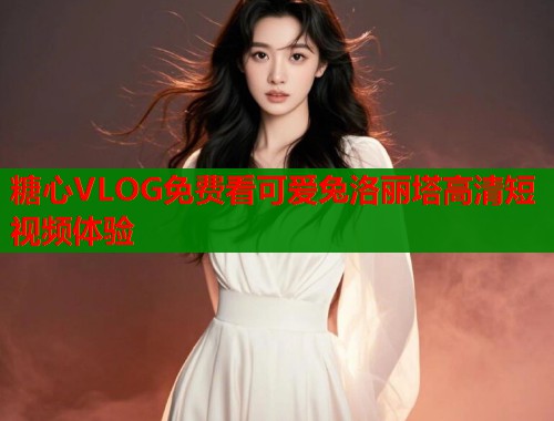 糖心VLOG免费看可爱兔洛丽塔高清短视频体验  第1张