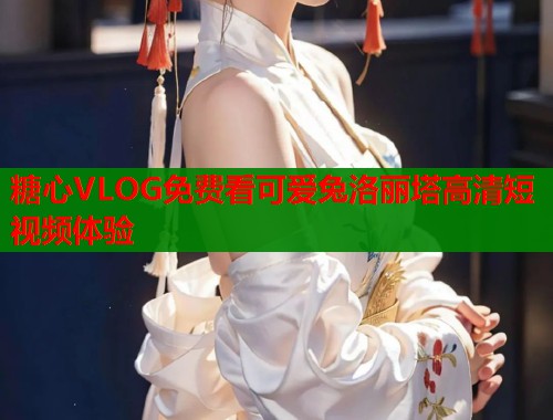 糖心VLOG免费看可爱兔洛丽塔高清短视频体验  第2张