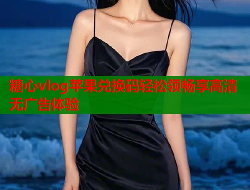 糖心vlog苹果兑换码轻松领畅享高清无广告体验  第1张